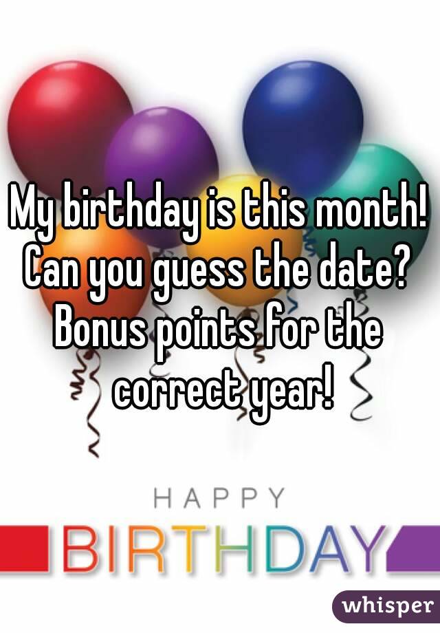 My birthday is month! Can you guess date? Bonus points for the correct