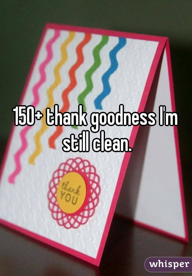 150+ thank goodness I'm still clean.