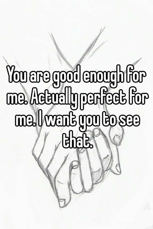You Are Good Enough For Me Actually Perfect For Me I Want You To See That