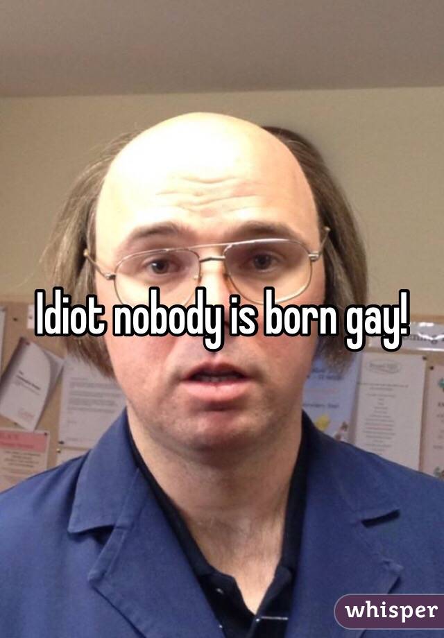 Idiot nobody is born gay!