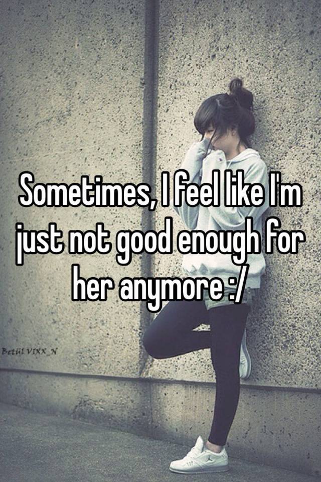 sometimes-i-feel-like-i-m-just-not-good-enough-for-her-anymore