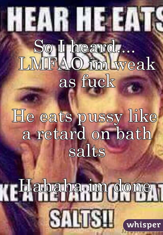 I eat pussy like a retard on bath salts