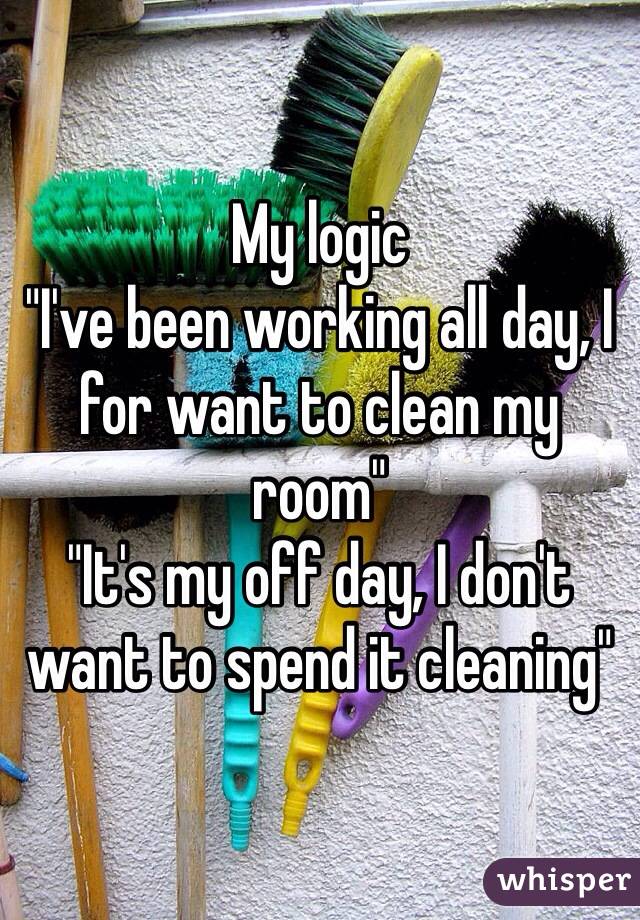 My Logic I Ve Been Working All Day I For Want To Clean My