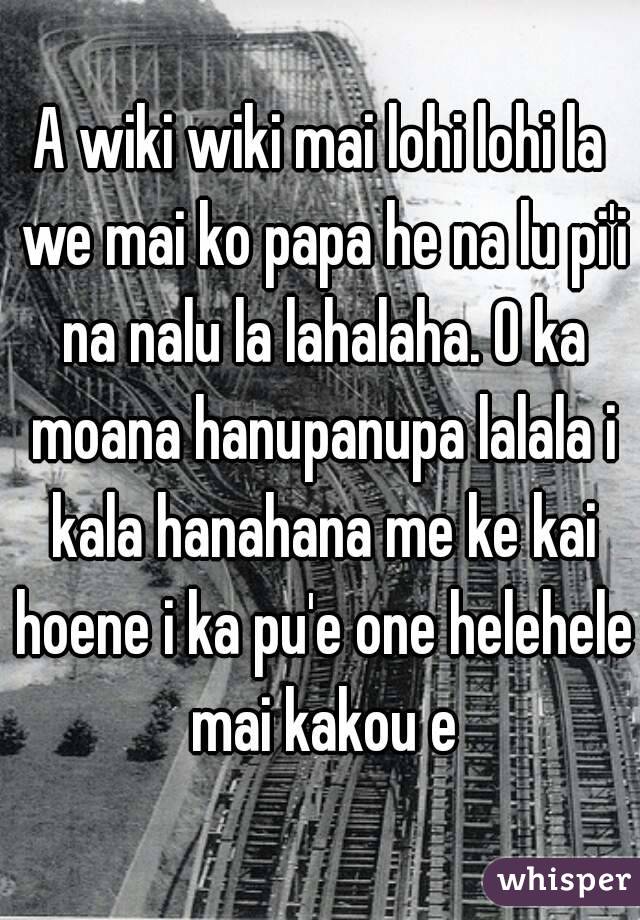 A Wiki Wiki Mai Lohi Lohi La We Mai Ko Papa He Na Lu Pi I