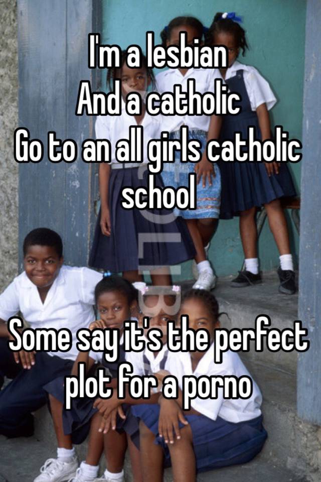 I'm a lesbian And a catholic Go to an all girls catholic school ...