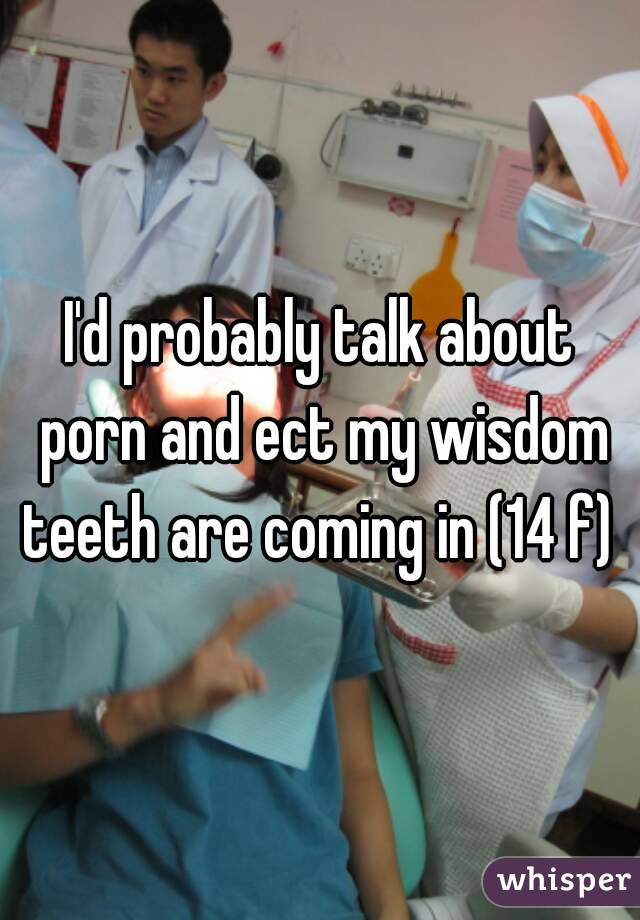 Wisdom Porn - I'd probably talk about porn and ect my wisdom teeth are ...