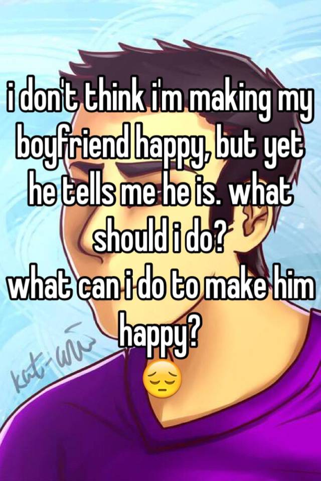 I what to should boyfriend do happy my make Guys what