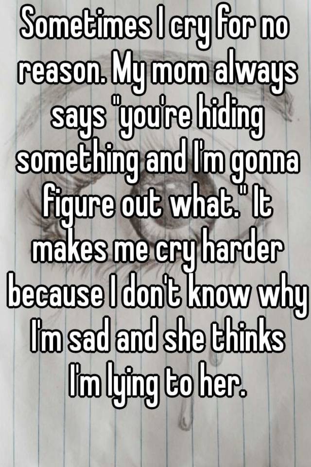 sometimes-i-cry-for-no-reason-my-mom-always-says-you-re-hiding