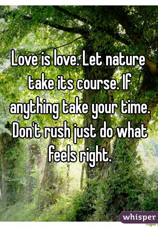 Love is love. Let nature take its course. anything your time. Don't