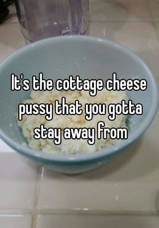 It S The Cottage Cheese Pussy That You Gotta Stay Away From