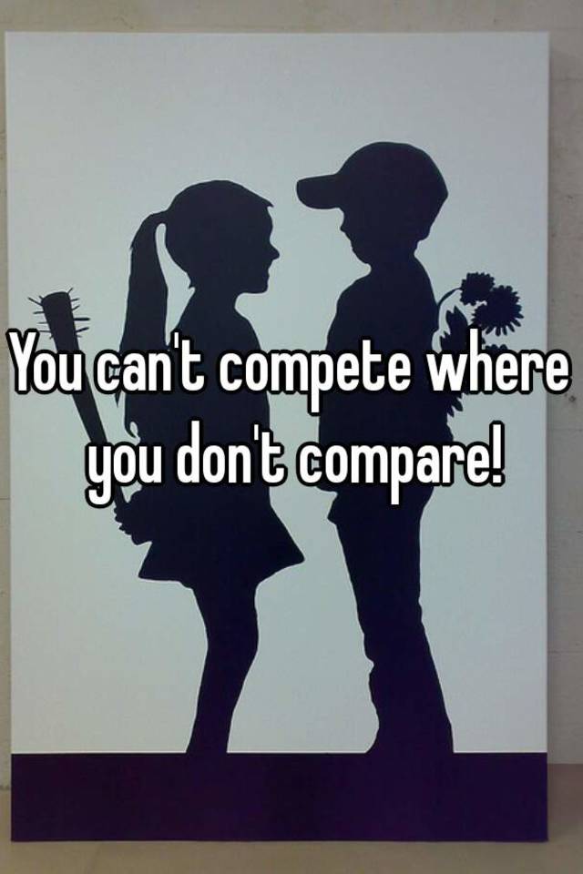 you-can-t-compete-where-you-don-t-compare