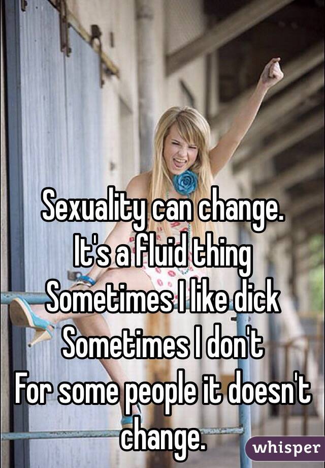 Sexuality can change.
It's a fluid thing
Sometimes I like dick
Sometimes I don't
For some people it doesn't change.