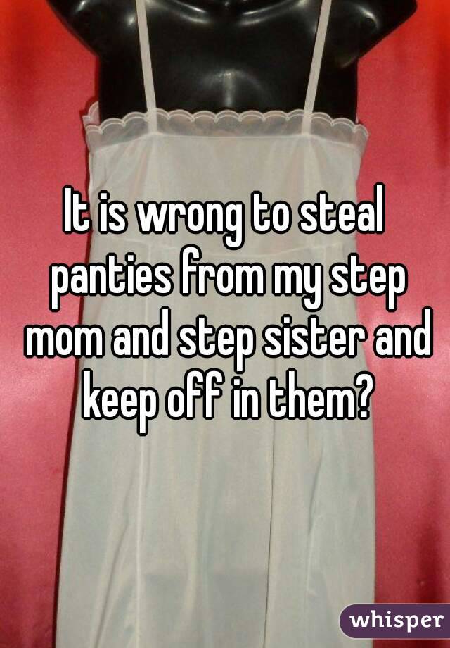 It Is Wrong To Steal Panties From My Step Mom And Step Sister And Keep Off In Them