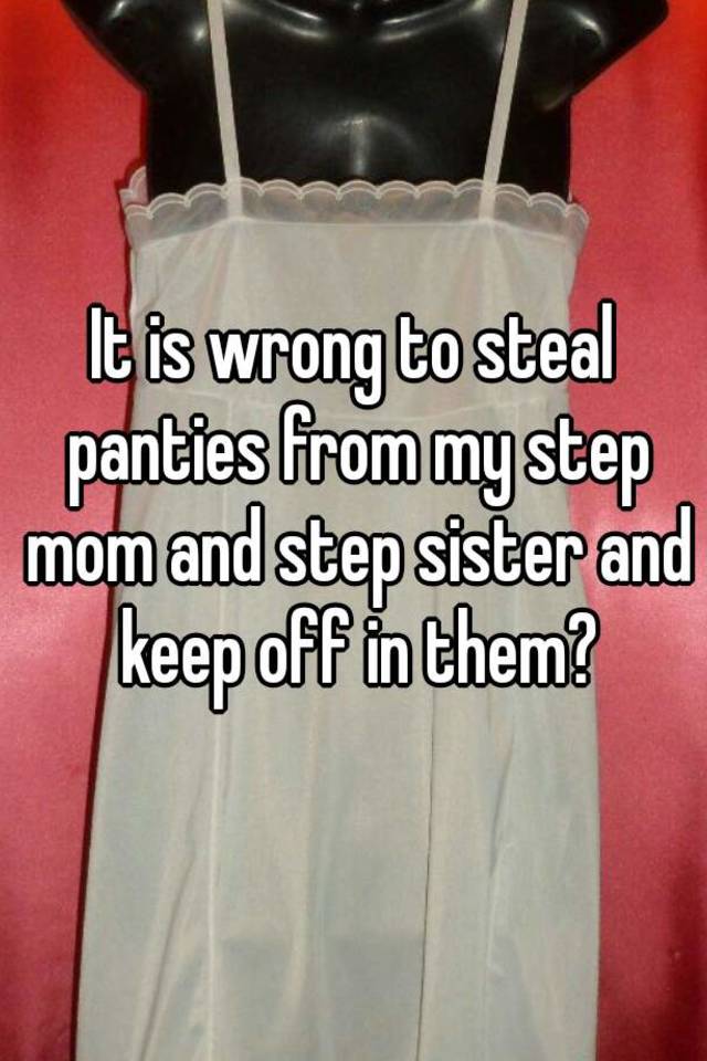 It Is Wrong To Steal Panties From My Step Mom And Step Sister And Keep Off In Them 