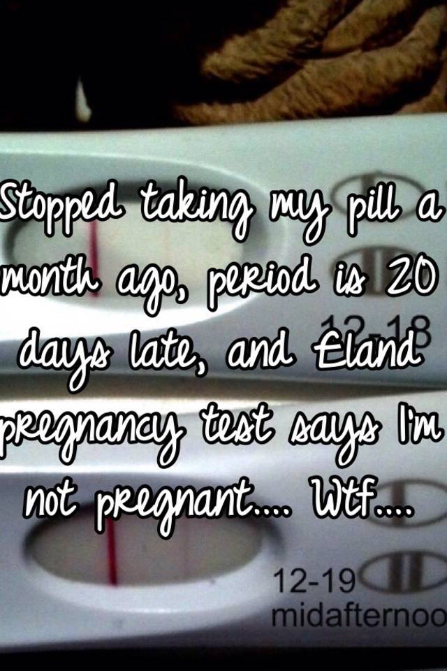 Stopped Taking My Pill A Month Ago Period Is 20 Days Late And Land Pregnancy Test Says I M Not Pregnant Wtf