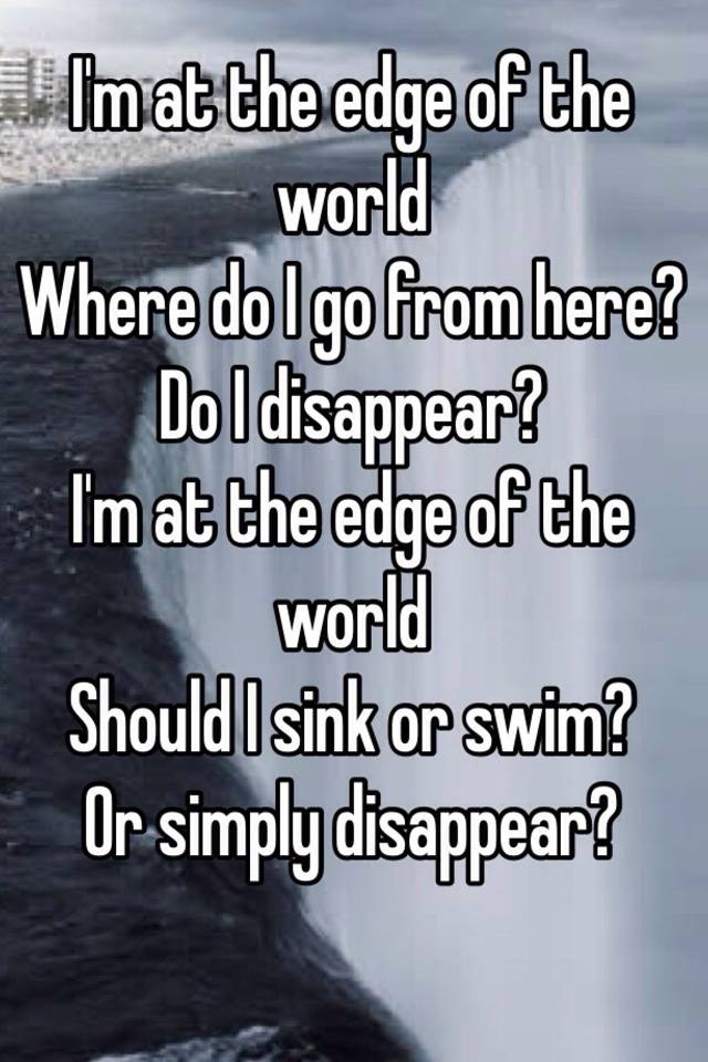 I M At The Edge Of The World Where Do I Go From Here Do I