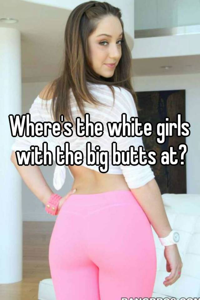 Girl ass white big White girls