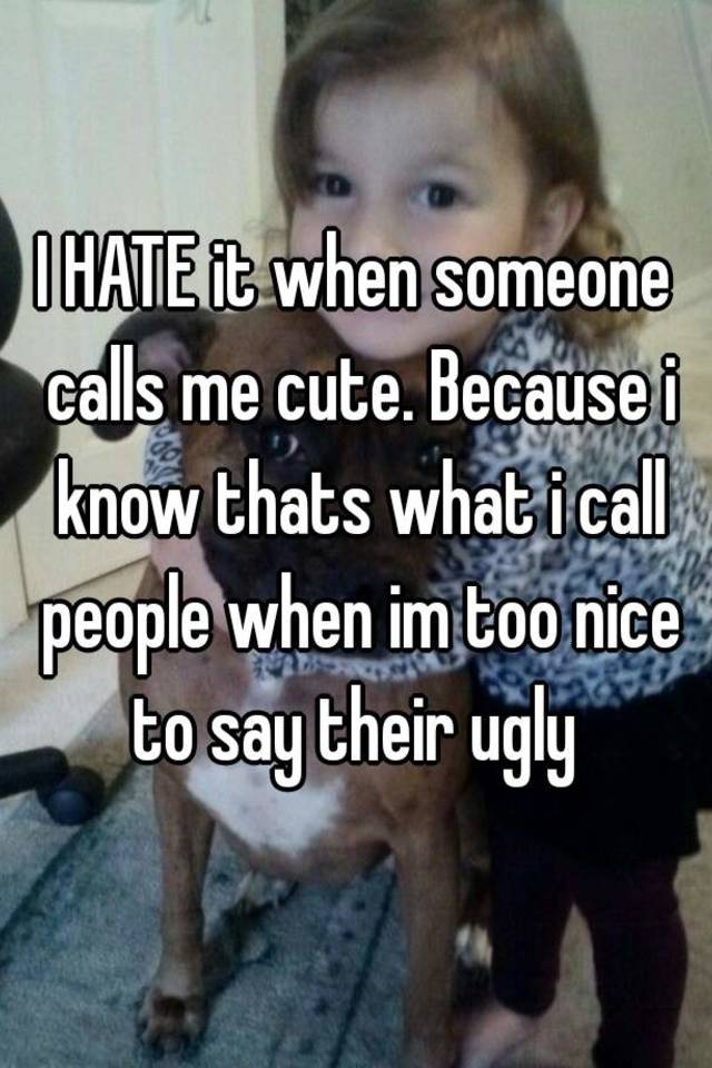 i-hate-it-when-someone-calls-me-cute-because-i-know-thats-what-i-call