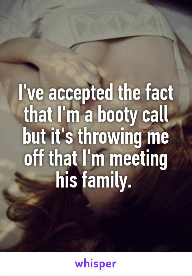 I've accepted the fact that I'm a booty call but it's throwing me off that I'm meeting his family. 