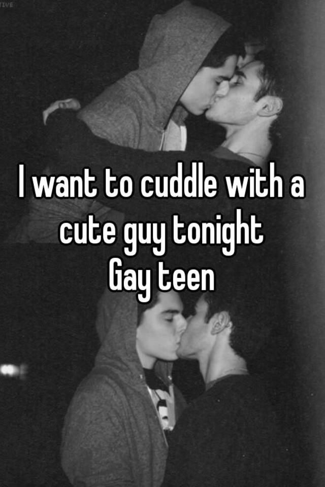 I want to cuddle with a cute guy tonight Gay teen.