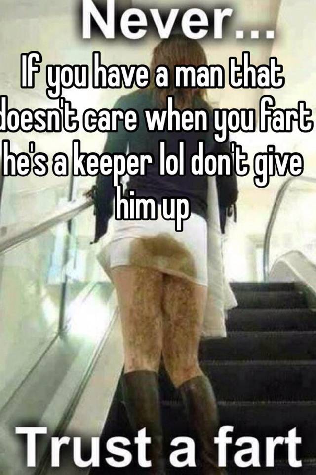 If you have a man that doesnt care when you fart hes a keeper lol 