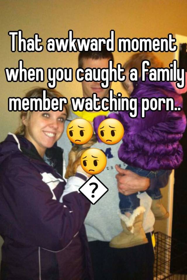 Awkward Porn - That awkward moment when you caught a family member ...