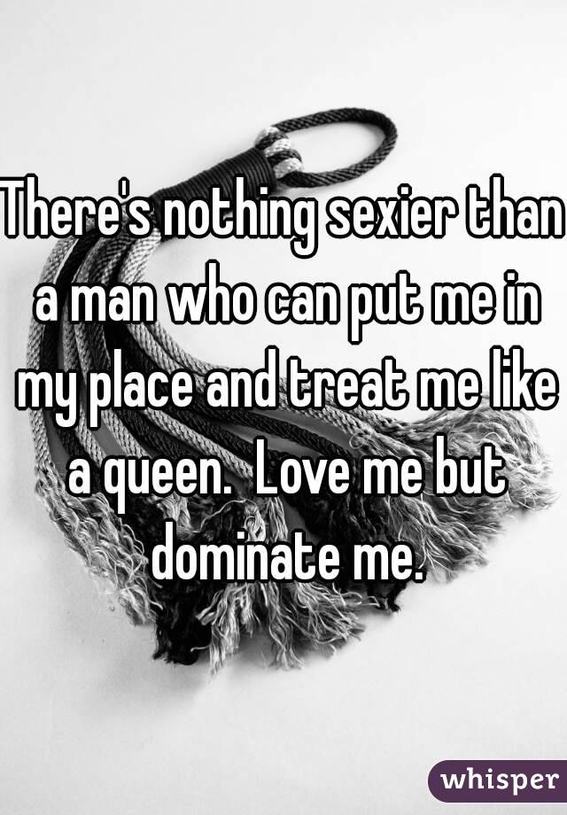 Theres Nothing Sexier Than A Man Who Can Put Me In My Place And Treat Me Like A Queen Love Me 