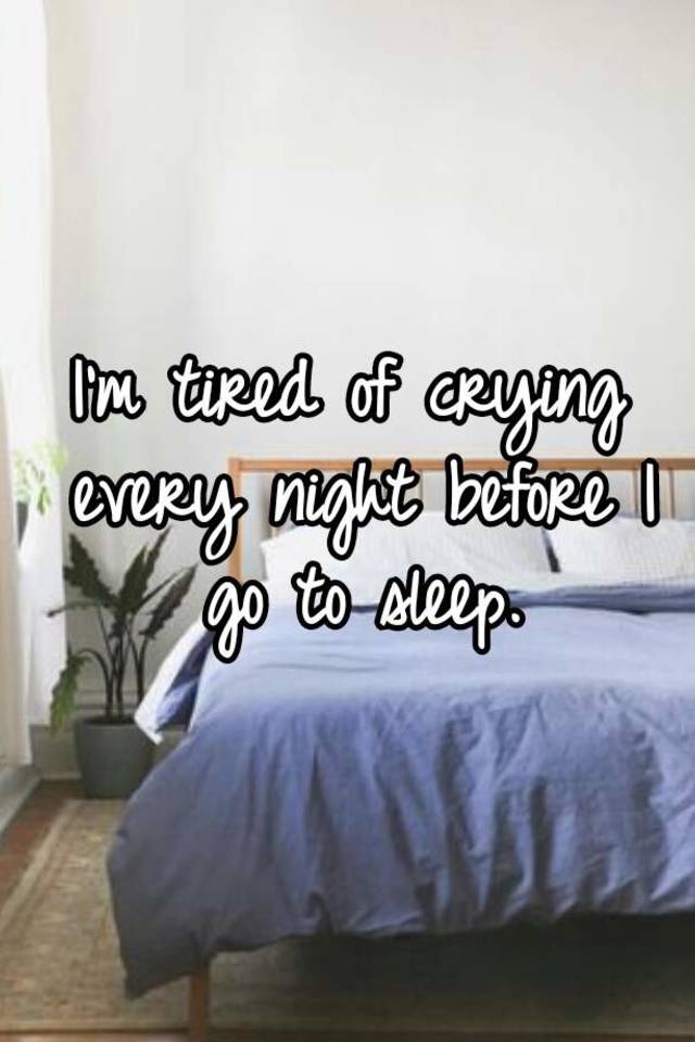 I M Tired Of Crying Every Night Before I Go To Sleep
