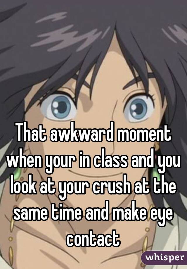 That Awkward Moment When Your In Class And You Look At Your Crush At 