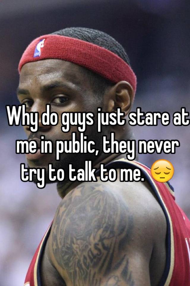 Why guys stare at you