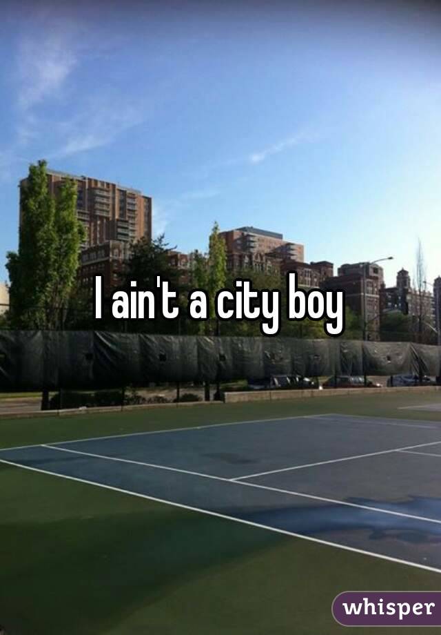 I ain't a city boy