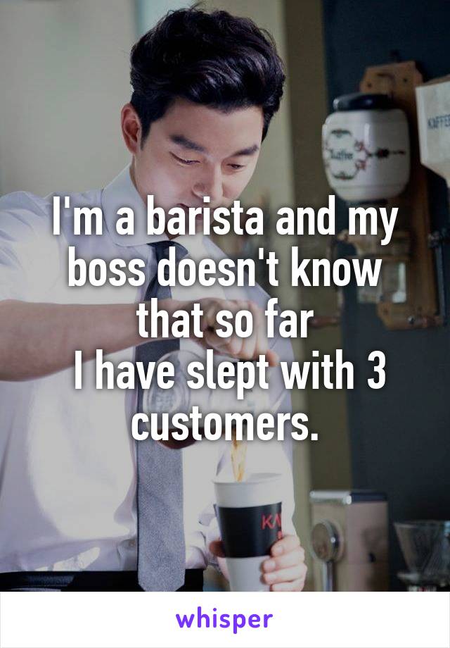 I'm a barista and my boss doesn't know that so far
 I have slept with 3 customers.