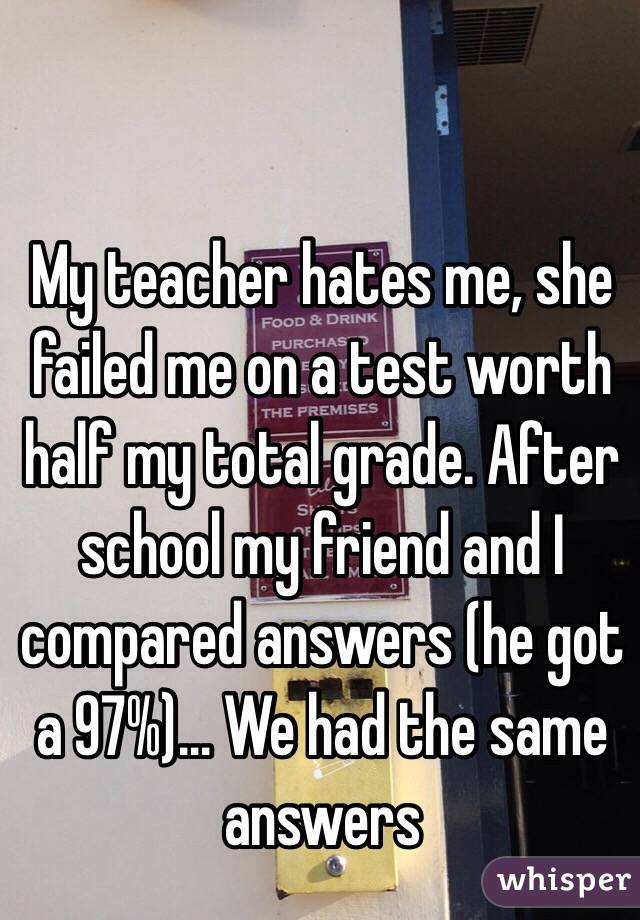 My Teacher Hates Me She Failed Me On A Test Worth Half My Total Grade After School My Friend