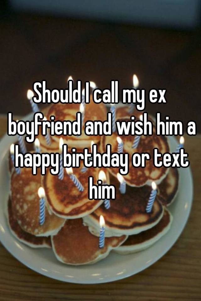 should-i-call-my-ex-boyfriend-and-wish-him-a-happy-birthday-or-text-him