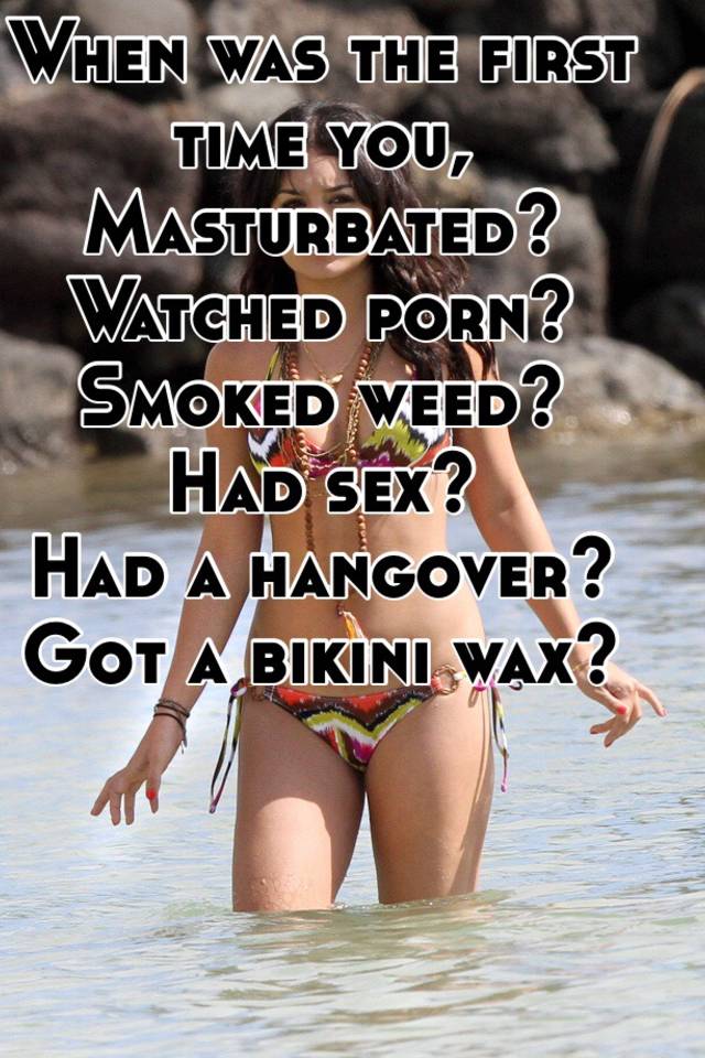 640px x 960px - When was the first time you, Masturbated? Watched porn? Smoked weed? Had  sex? Had a hangover? Got a bikini wax?