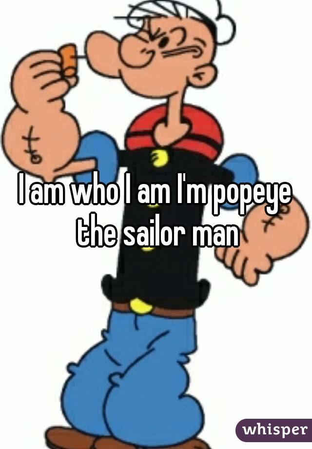 I am who I am I'm popeye the sailor man