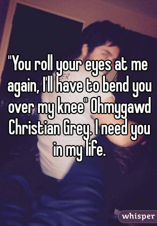 You Roll Your Eyes At Me Again Ill Have To Bend You Over My Knee Ohmygawd Christian Grey I 9390