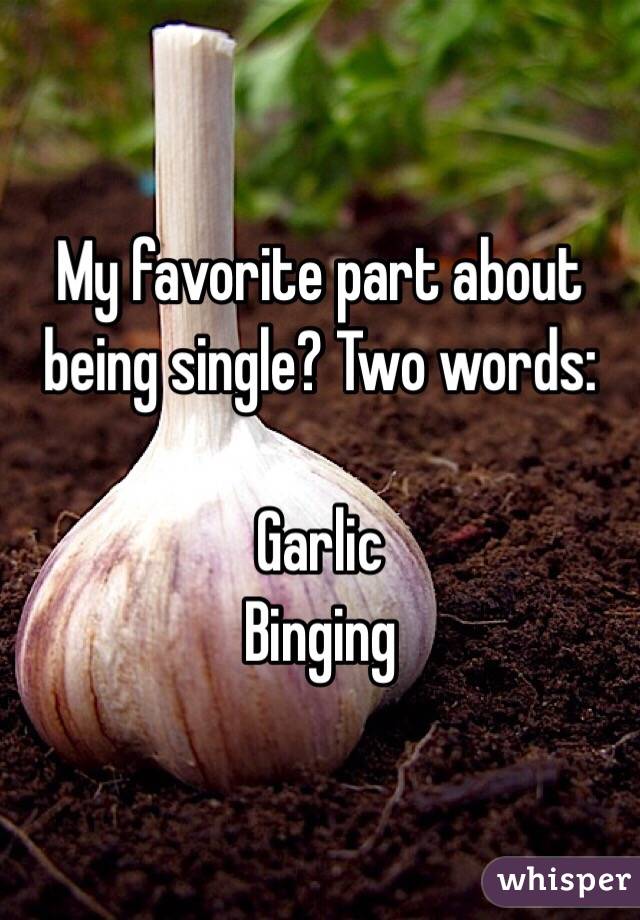 My favorite part about being single? Two words: Garlic Binging 