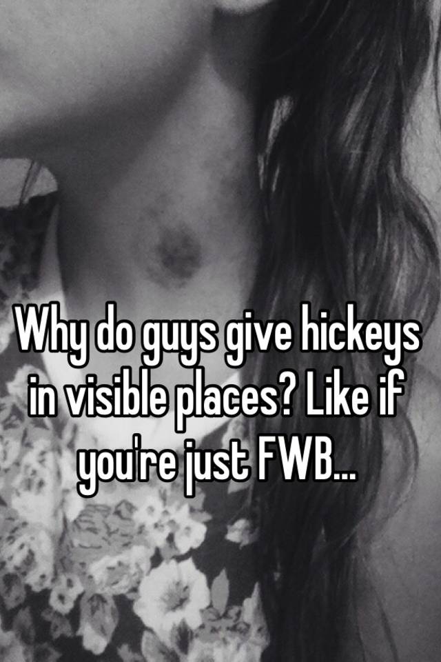 Give why hickeys guys do