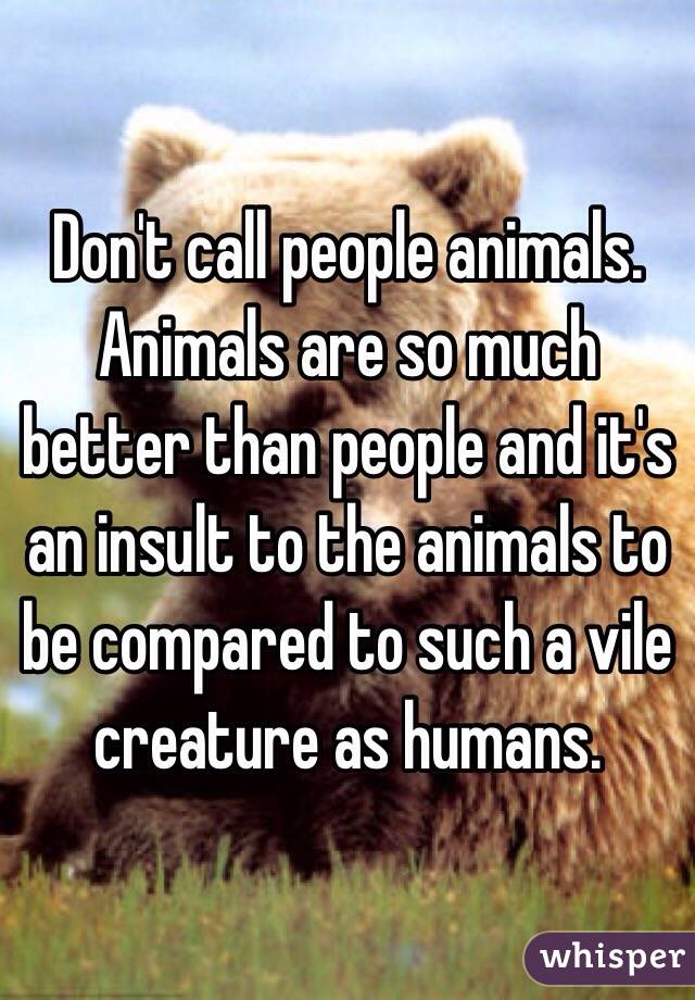 don-t-call-people-animals-animals-are-so-much-better-than-people-and