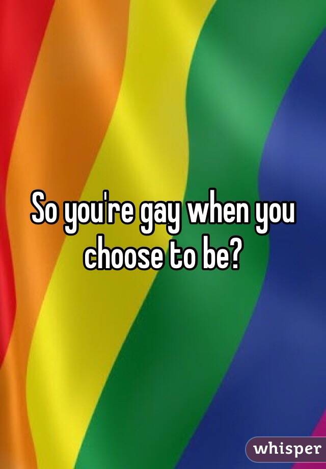 So Youre Gay When You Choose To Be