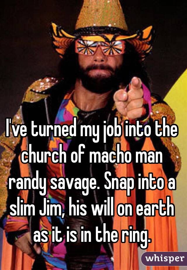 I've turned my job into the church of macho man randy savage. Snap into a slim Jim, his will on earth as it is in the ring. 