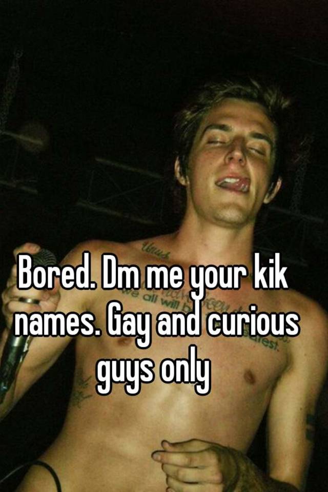 Bored. Dm me your kik names. Gay and curious guys only