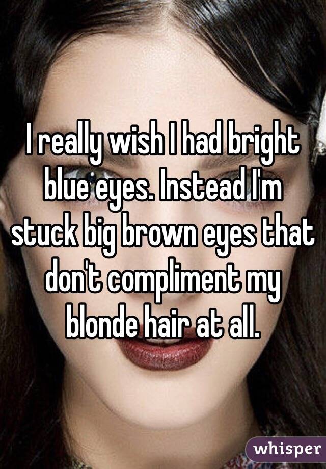 I Really Wish I Had Bright Blue Eyes Instead I M Stuck Big Brown