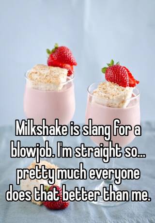 Milkshake Is Slang For A Blowjob I M Straight So Pretty Much Everyone Does That Better Than Me