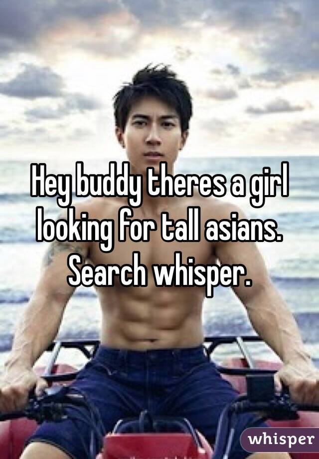 Hey buddy theres a girl looking for tall asians. Search whisper. 