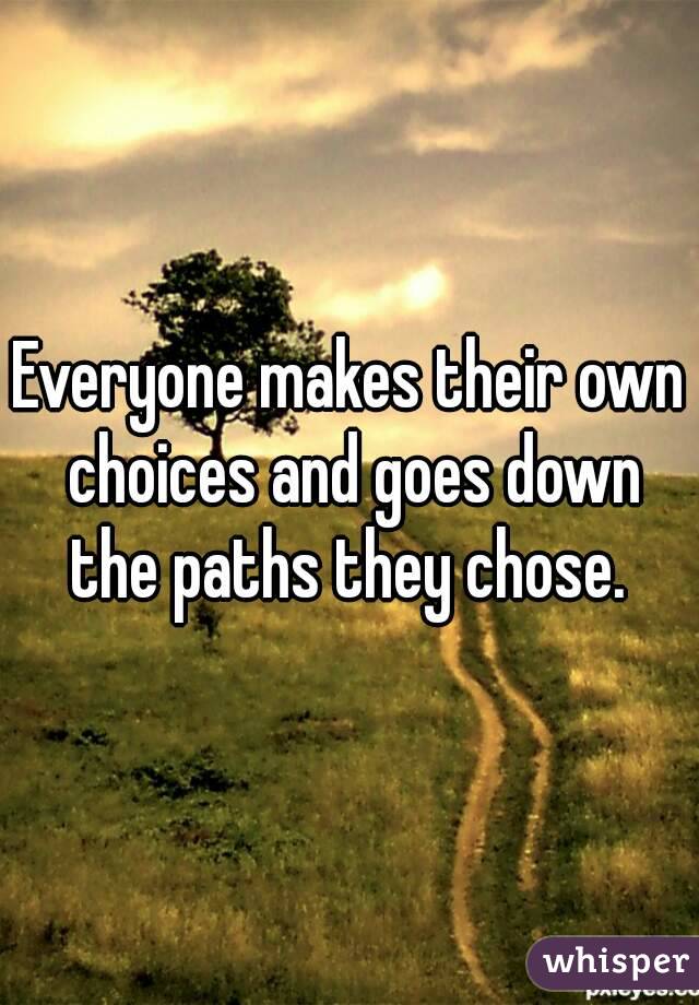 Everyone makes their own choices and goes down the paths they chose. 