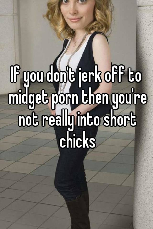 If you don't jerk off to midget porn then you're not really into ...