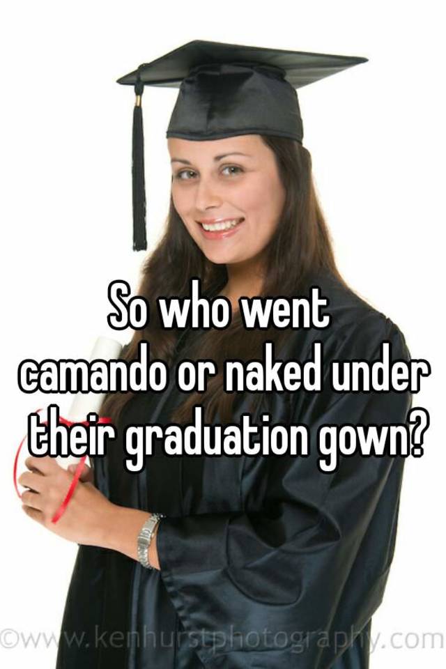 So who went camando or naked under their graduation gown? 