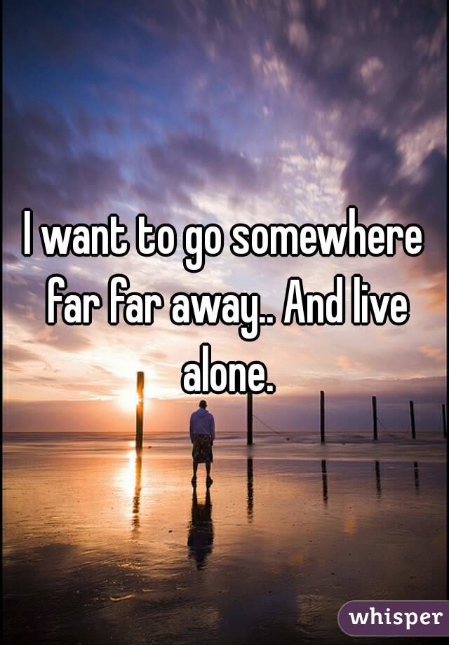 I Want To Go Somewhere Far Far Away And Live Alone